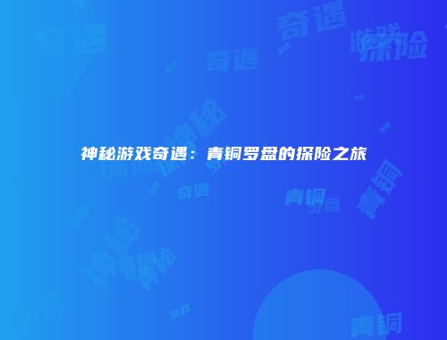 神秘游戏奇遇：青铜罗盘的探险之旅