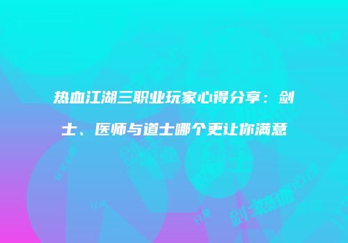 热血江湖三职业玩家心得分享：剑士、医师与道士哪个更让你满意