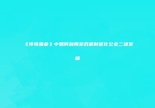 《传奇霸业》中如何利用游戏机制优化公会二级发展