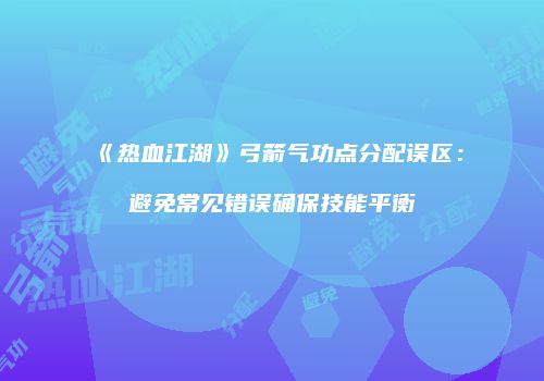 《热血江湖》弓箭气功点分配误区：避免常见错误确保技能平衡