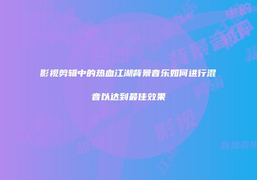 影视剪辑中的热血江湖背景音乐如何进行混音以达到最佳效果