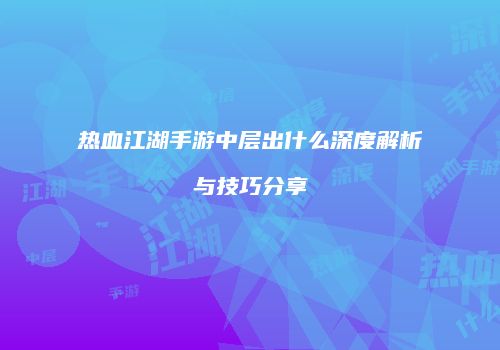 热血江湖手游中层出什么深度解析与技巧分享