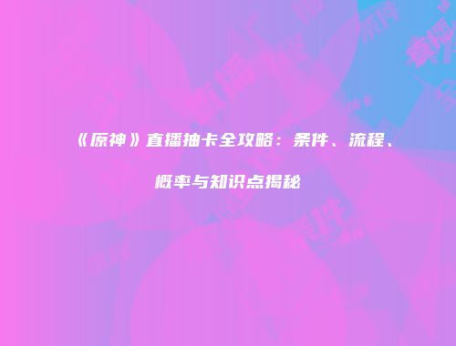 《原神》直播抽卡全攻略：条件、流程、概率与知识点揭秘