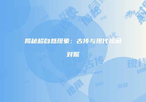 揭秘超自然现象：古传与现代视角对照