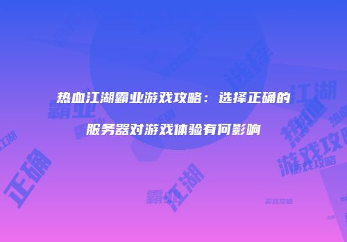 热血江湖霸业游戏攻略：选择正确的服务器对游戏体验有何影响