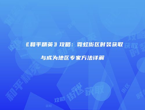 《和平精英》攻略：霓虹街区时装获取与成为地区专家方法详解