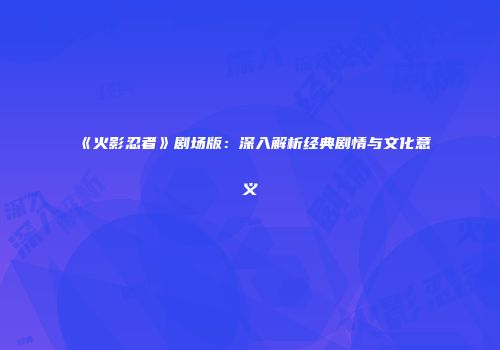 《火影忍者》剧场版：深入解析经典剧情与文化意义