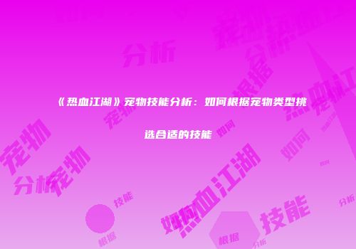 《热血江湖》宠物技能分析：如何根据宠物类型挑选合适的技能