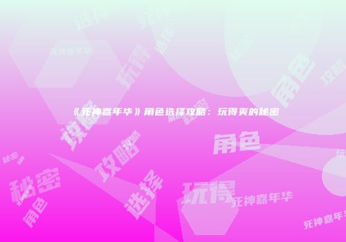 《死神嘉年华》角色选择攻略：玩得爽的秘密