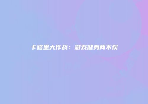 卡路里大作战：游戏健身两不误