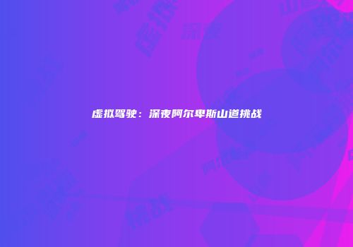 虚拟驾驶：深夜阿尔卑斯山道挑战
