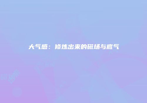 大气感：修炼出来的磁场与底气