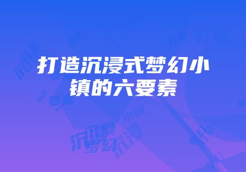 打造沉浸式梦幻小镇的六要素