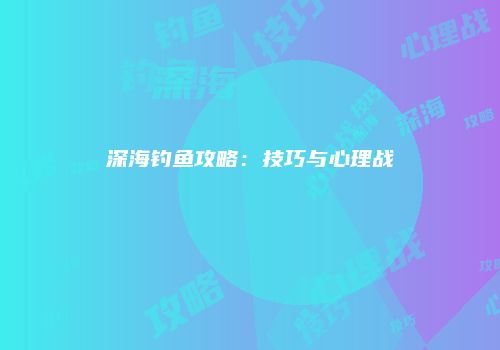 深海钓鱼攻略：技巧与心理战
