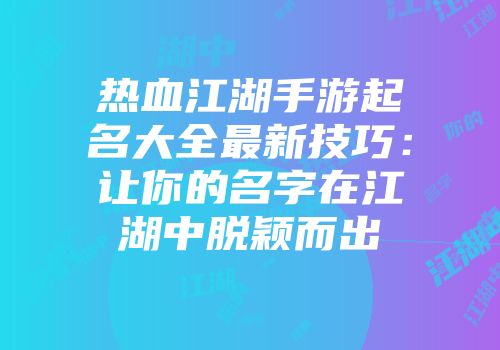 热血江湖手游起名大全最新技巧：让你的名字在江湖中脱颖而出