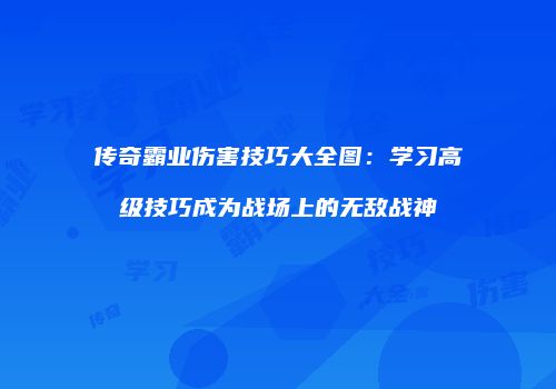 传奇霸业伤害技巧大全图:学习高级技巧成为战场上的无敌战神