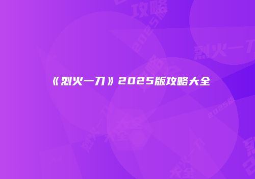 《烈火一刀》2025版攻略大全