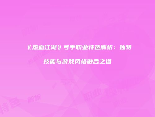 《热血江湖》弓手职业特色解析：独特技能与游戏风格融合之道