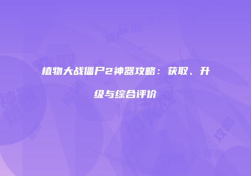 植物大战僵尸2神器攻略：获取、升级与综合评价