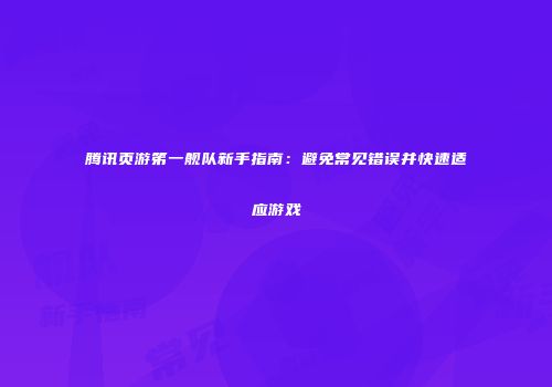 腾讯页游笫一舰队新手指南:避免常见错误并快速适应游戏