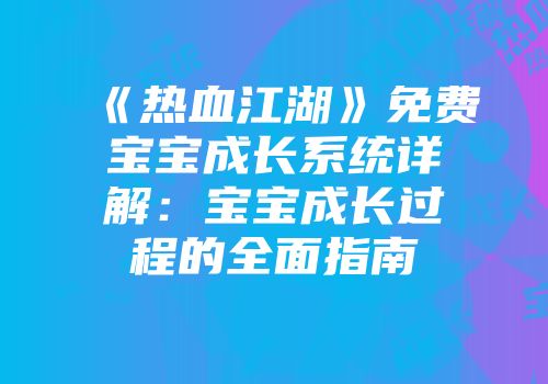 《热血江湖》免费宝宝成长系统详解：宝宝成长过程的全面指南