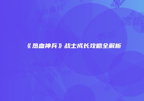 《热血神兵》战士成长攻略全解析