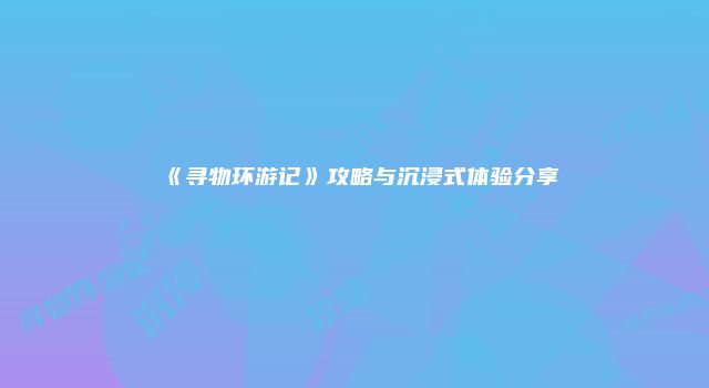 《寻物环游记》攻略与沉浸式体验分享