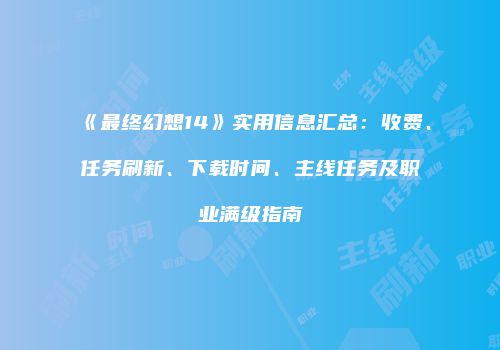 《最终幻想14》实用信息汇总：收费、任务刷新、下载时间、主线任务及职业满级指南