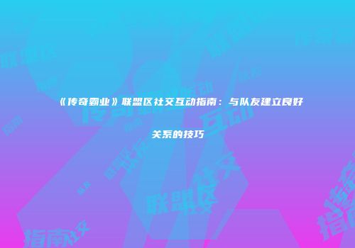 《传奇霸业》联盟区社交互动指南:与队友建立良好关系的技巧