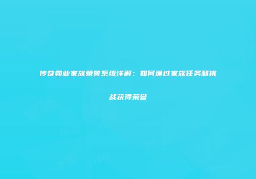 传奇霸业家族荣誉系统详解：如何通过家族任务和挑战获得荣誉