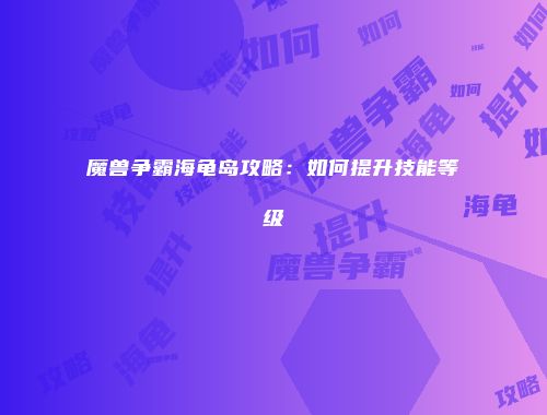 魔兽争霸海龟岛攻略：如何提升技能等级