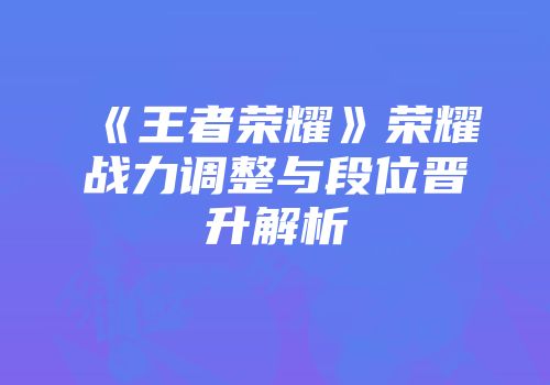 《王者荣耀》荣耀战力调整与段位晋升解析