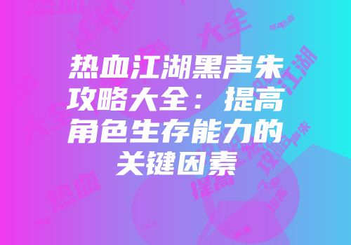 热血江湖黑声朱攻略大全：提高角色生存能力的关键因素