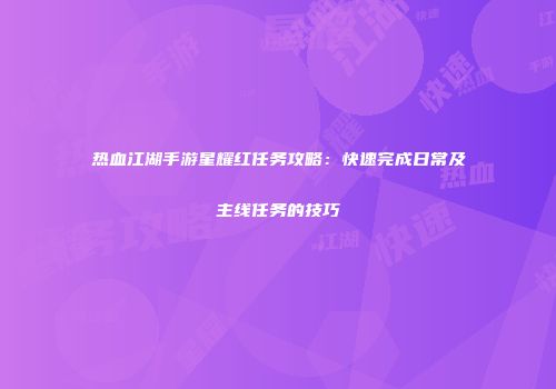 热血江湖手游星耀红任务攻略:快速完成日常及主线任务的技巧