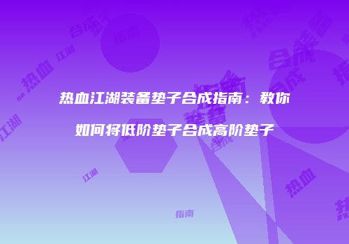 热血江湖装备垫子合成指南：教你如何将低阶垫子合成高阶垫子
