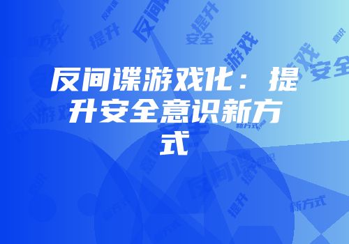 反间谍游戏化：提升安全意识新方式