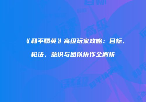 《和平精英》高级玩家攻略：目标、枪法、意识与团队协作全解析