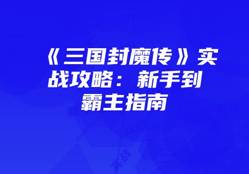 《三国封魔传》实战攻略：新手到霸主指南