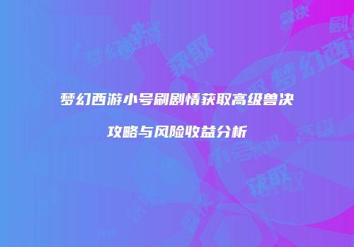 梦幻西游小号刷剧情获取高级兽决攻略与风险收益分析