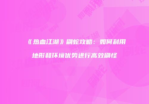 《热血江湖》刷蛇攻略：如何利用地形和环境优势进行高效刷怪