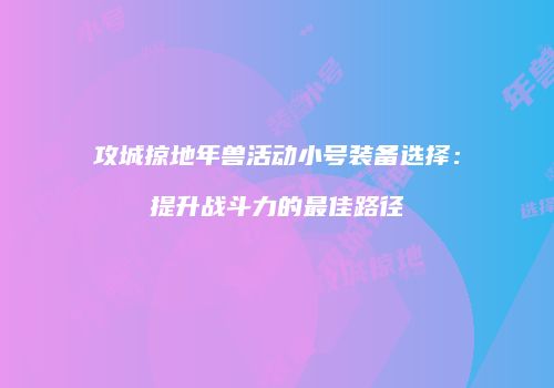 攻城掠地年兽活动小号装备选择：提升战斗力的最佳路径