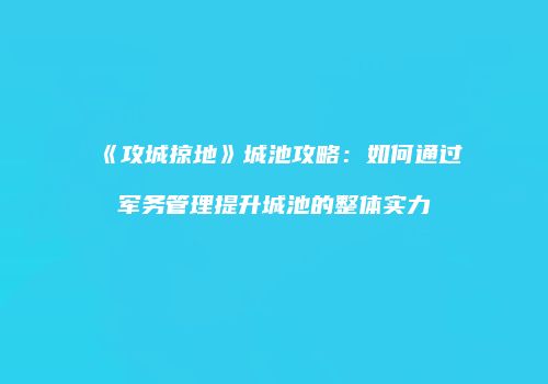 《攻城掠地》城池攻略：如何通过军务管理提升城池的整体实力