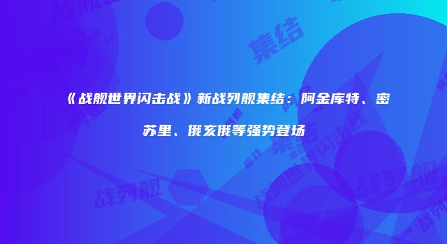 《战舰世界闪击战》新战列舰集结：阿金库特、密苏里、俄亥俄等强势登场