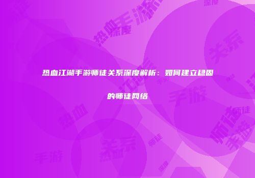 热血江湖手游师徒关系深度解析：如何建立稳固的师徒网络