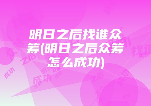 明日之后找谁众筹(明日之后众筹怎么成功)