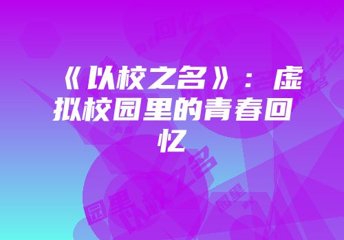 《以校之名》：虚拟校园里的青春回忆