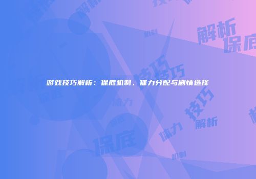 游戏技巧解析：保底机制、体力分配与剧情选择