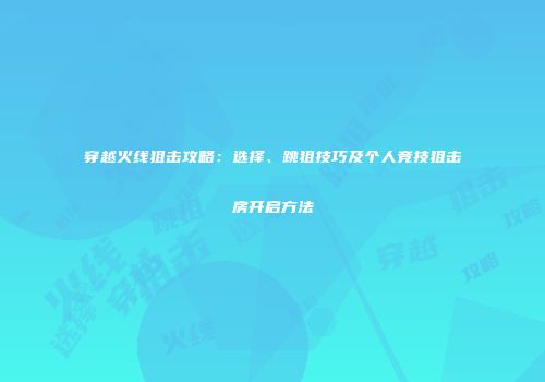 穿越火线狙击攻略：选择、跳狙技巧及个人竞技狙击房开启方法