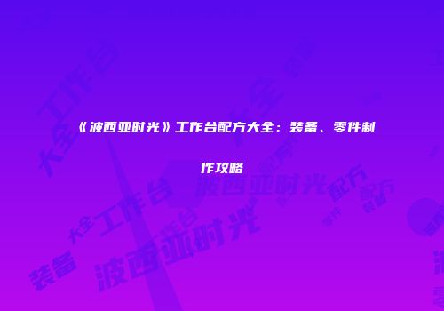 《波西亚时光》工作台配方大全：装备、零件制作攻略