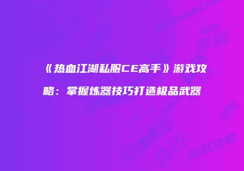 《热血江湖私服CE高手》游戏攻略：掌握炼器技巧打造极品武器